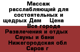 Массаж расслабляющий для состоятельных и щедрых Дам. › Цена ­ 1 100 - Все города Развлечения и отдых » Сауны и бани   . Нижегородская обл.,Саров г.